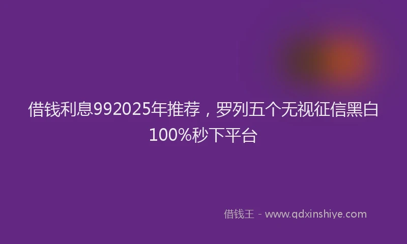 借钱利息992025年推荐，罗列五个无视征信黑白100%秒下平台
