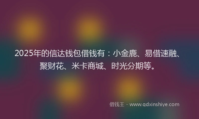 2025年的信达钱包借钱有：小金鹿、易借速融、聚财花、米卡商城、时光分期等。