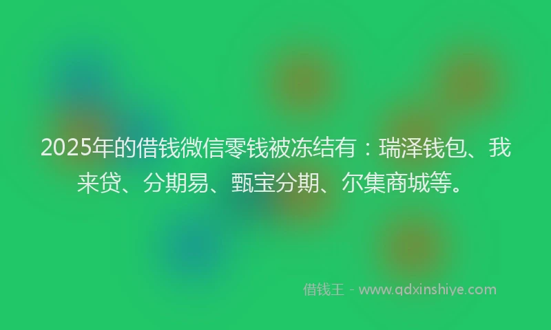 2025年的借钱微信零钱被冻结有：瑞泽钱包、我来贷、分期易、甄宝分期、尔集商城等。