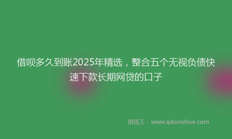 借呗多久到账2025年精选，整合五个无视负债快速下款长期网贷的口子