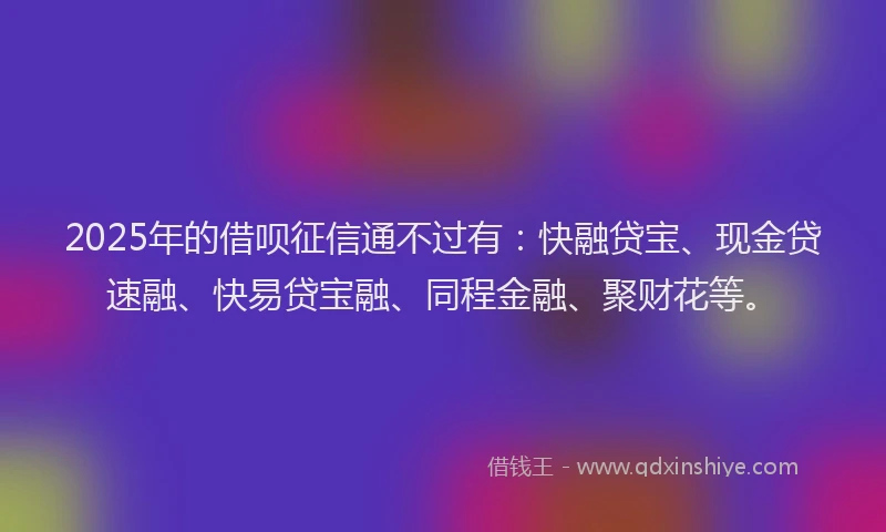 2025年的借呗征信通不过有：快融贷宝、现金贷速融、快易贷宝融、同程金融、聚财花等。