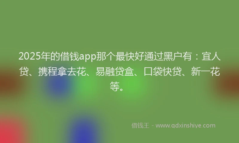 2025年的借钱app那个最快好通过黑户有：宜人贷、携程拿去花、易融贷盒、口袋快贷、新一花等。
