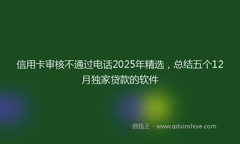 信用卡审核不通过电话2025年精选，总结五个12月独家贷款的软件