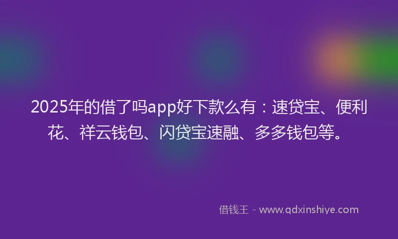 2025年的借了吗app好下款么有：速贷宝、便利花、祥云钱包、闪贷宝速融、多多钱包等。