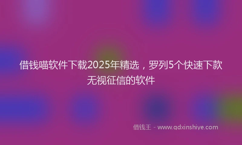 借钱喵软件下载2025年精选，罗列5个快速下款无视征信的软件