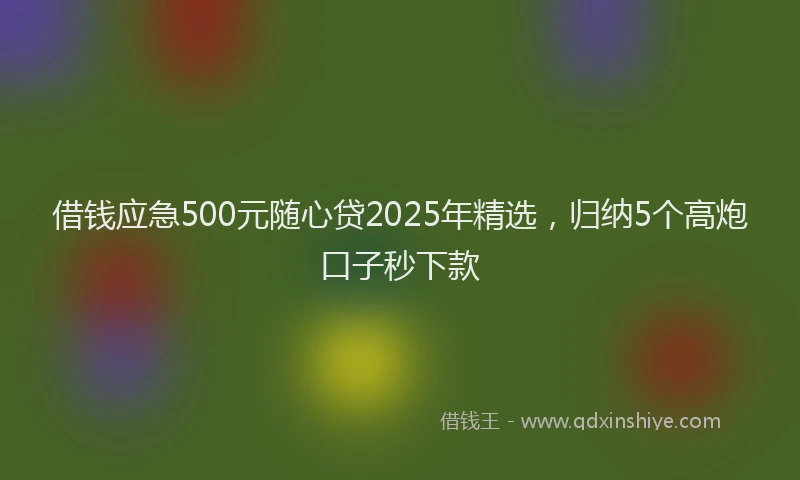 借钱应急500元随心贷2025年精选，归纳5个高炮口子秒下款