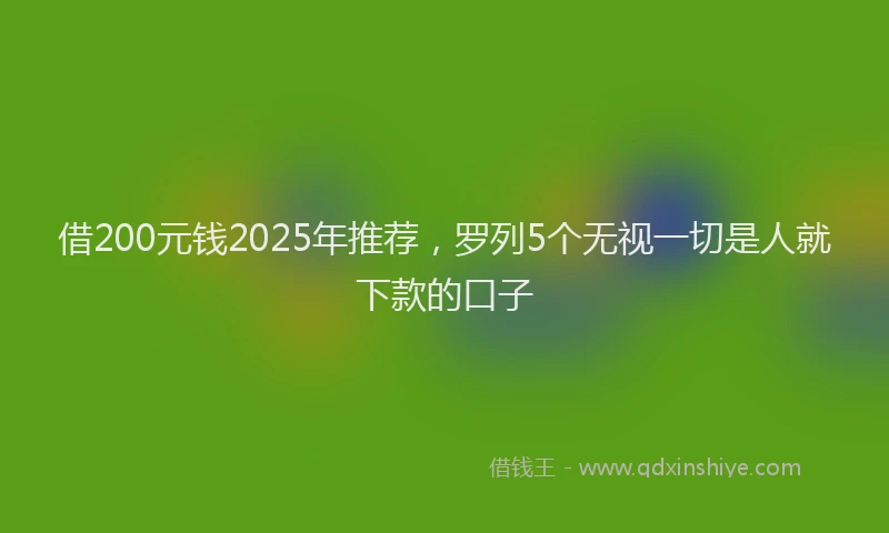借200元钱2025年推荐，罗列5个无视一切是人就下款的口子