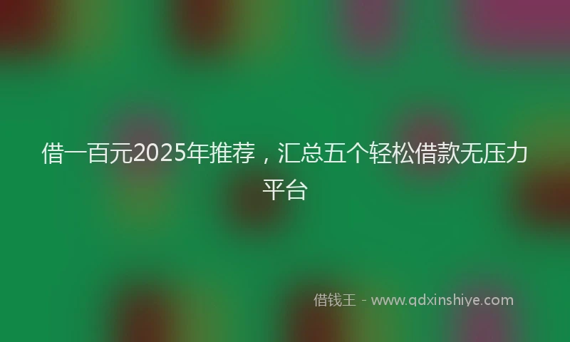 借一百元2025年推荐，汇总五个轻松借款无压力平台