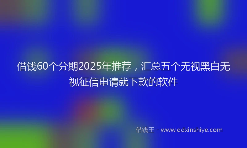 借钱60个分期2025年推荐，汇总五个无视黑白无视征信申请就下款的软件