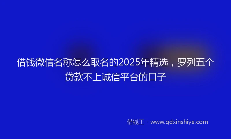 借钱微信名称怎么取名的2025年精选，罗列五个贷款不上诚信平台的口子