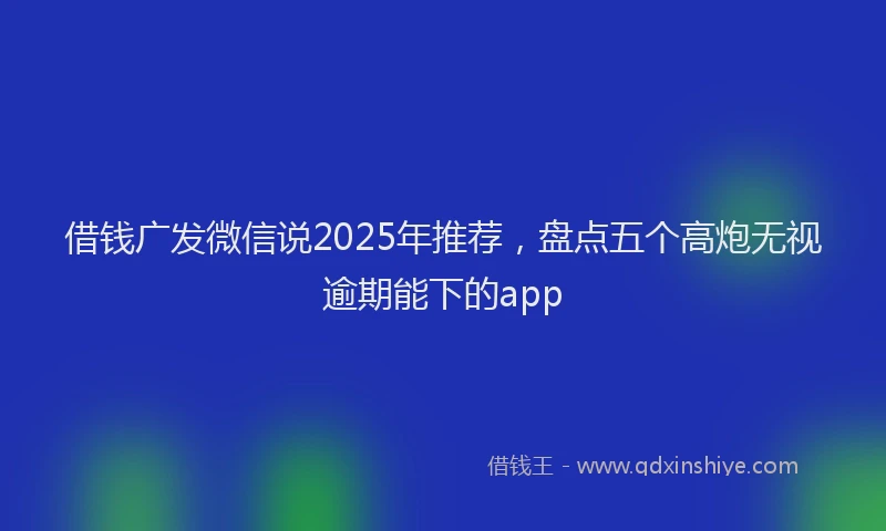 借钱广发微信说2025年推荐，盘点五个高炮无视逾期能下的app