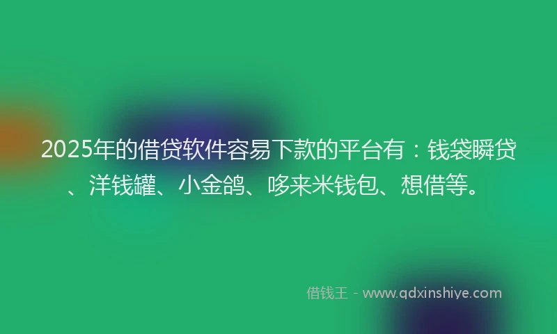 2025年的借贷软件容易下款的平台有：钱袋瞬贷、洋钱罐、小金鸽、哆来米钱包、想借等。