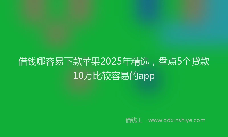 借钱哪容易下款苹果2025年精选，盘点5个贷款10万比较容易的app