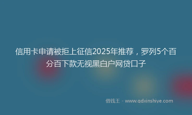 信用卡申请被拒上征信2025年推荐，罗列5个百分百下款无视黑白户网贷口子