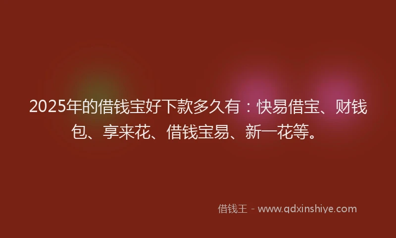 2025年的借钱宝好下款多久有：快易借宝、财钱包、享来花、借钱宝易、新一花等。