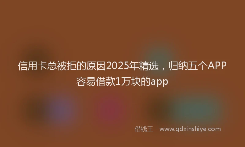 信用卡总被拒的原因2025年精选，归纳五个APP容易借款1万块的app