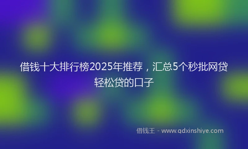 借钱十大排行榜2025年推荐，汇总5个秒批网贷轻松贷的口子