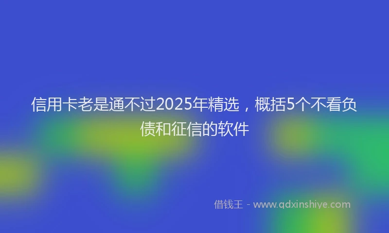 信用卡老是通不过2025年精选,概括5个不看负债和征信的软件