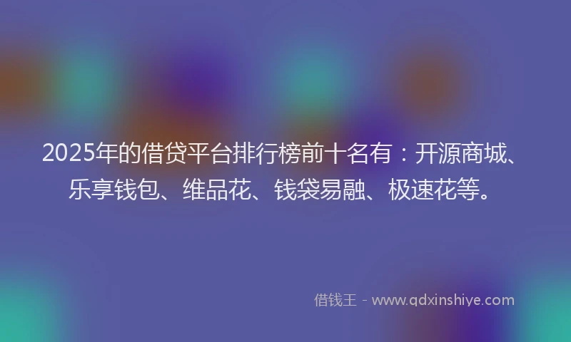 2025年的借贷平台排行榜前十名有：开源商城、乐享钱包、维品花、钱袋易融、极速花等。