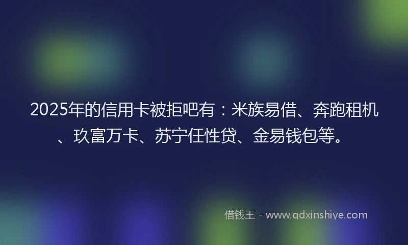 2025年的信用卡被拒吧有：米族易借、奔跑租机、玖富万卡、苏宁任性贷、金易钱包等。