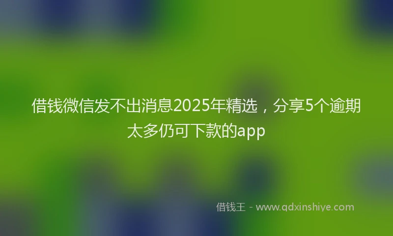 借钱微信发不出消息2025年精选，分享5个逾期太多仍可下款的app