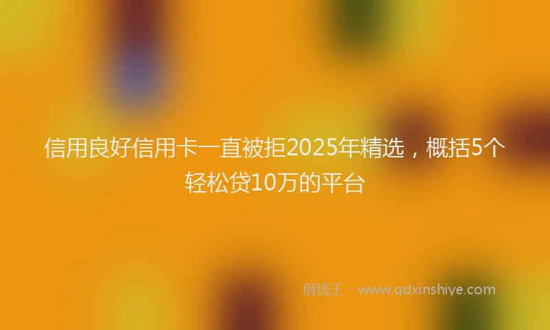 信用良好信用卡一直被拒2025年精选，概括5个轻松贷10万的平台