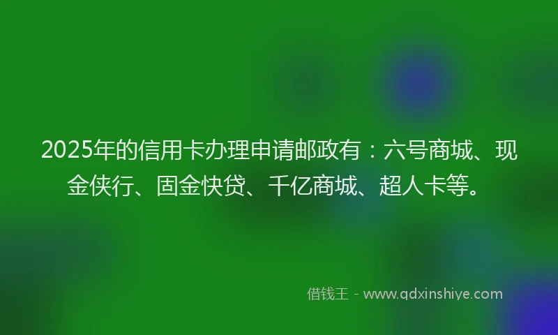 2025年的信用卡办理申请邮政有：六号商城、现金侠行、固金快贷、千亿商城、超人卡等。