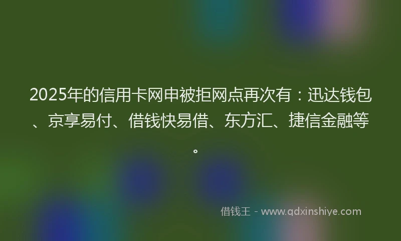 2025年的信用卡网申被拒网点再次有：迅达钱包、京享易付、借钱快易借、东方汇、捷信金融等。