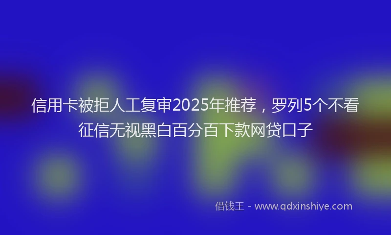 信用卡被拒人工复审2025年推荐，罗列5个不看征信无视黑白百分百下款网贷口子