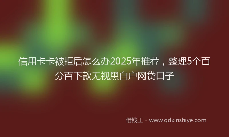 信用卡卡被拒后怎么办2025年推荐，整理5个百分百下款无视黑白户网贷口子