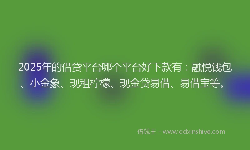 2025年的借贷平台哪个平台好下款有：融悦钱包、小金象、现租柠檬、现金贷易借、易借宝等。
