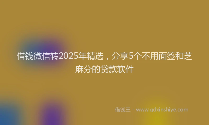借钱微信转2025年精选，分享5个不用面签和芝麻分的贷款软件