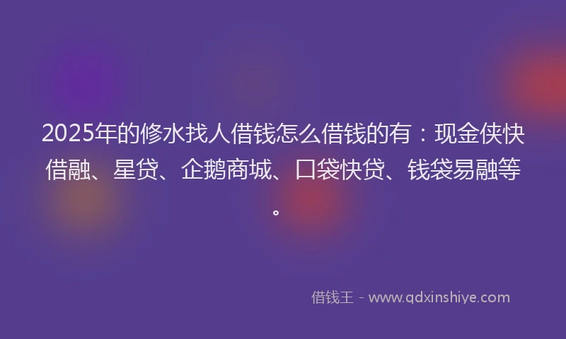 2025年的修水找人借钱怎么借钱的有：现金侠快借融、星贷、企鹅商城、口袋快贷、钱袋易融等。