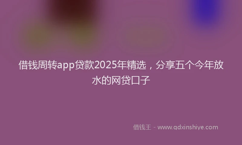 借钱周转app贷款2025年精选，分享五个今年放水的网贷口子