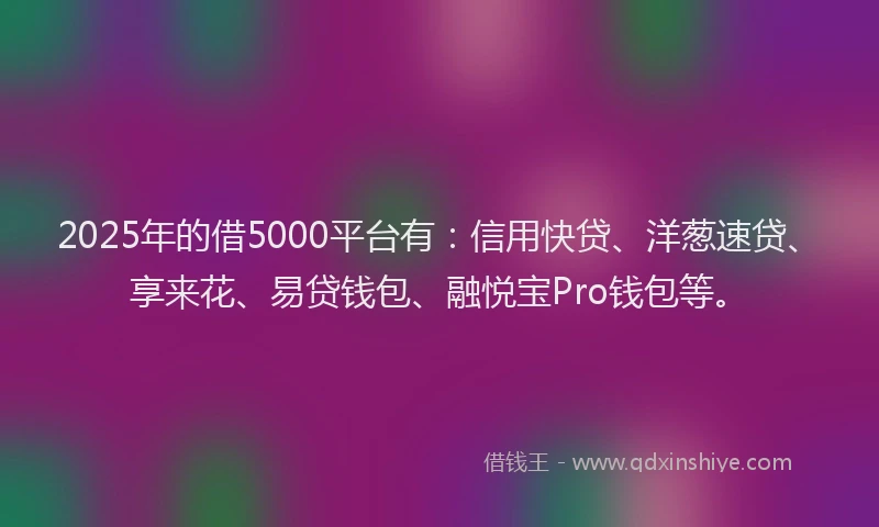 2025年的借5000平台有：信用快贷、洋葱速贷、享来花、易贷钱包、融悦宝Pro钱包等。