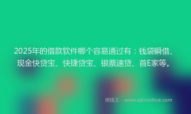 2025年的借款软件哪个容易通过有：钱袋瞬借、现金快贷宝、快捷贷宝、银票速贷、首E家等。