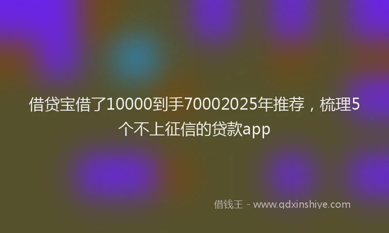 借贷宝借了10000到手70002025年推荐，梳理5个不上征信的贷款app
