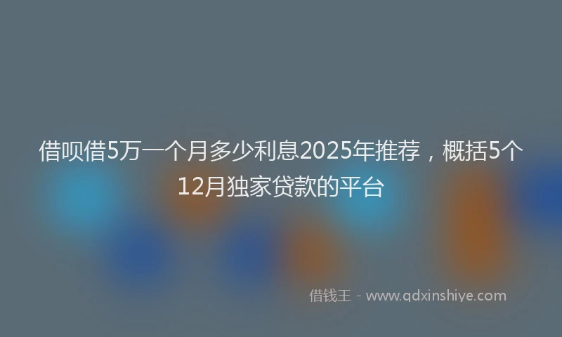 借呗借5万一个月多少利息2025年推荐，概括5个12月独家贷款的平台
