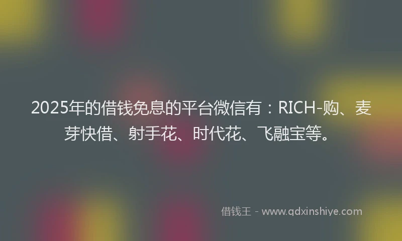 2025年的借钱免息的平台微信有:RICH-购、麦芽快借、射手花、时代花、飞融宝等。