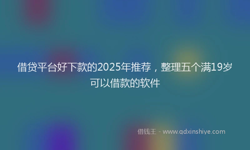 借贷平台好下款的2025年推荐，整理五个满19岁可以借款的软件