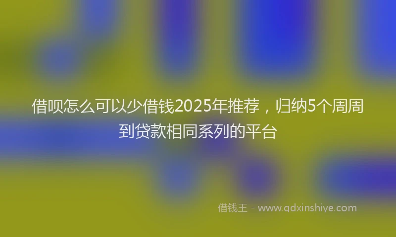 借呗怎么可以少借钱2025年推荐，归纳5个周周到贷款相同系列的平台