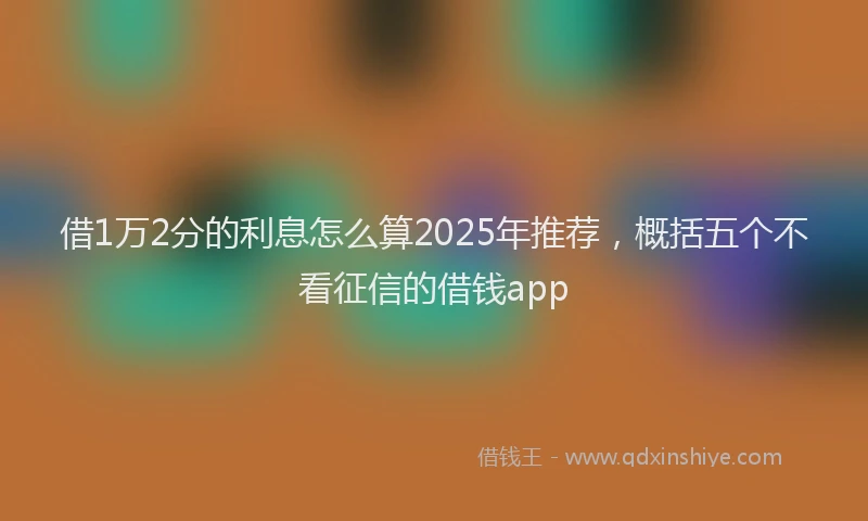 借1万2分的利息怎么算2025年推荐，概括五个不看征信的借钱app