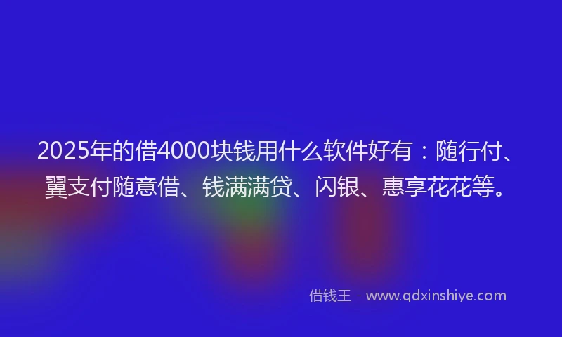 2025年的借4000块钱用什么软件好有：随行付、翼支付随意借、钱满满贷、闪银、惠享花花等。