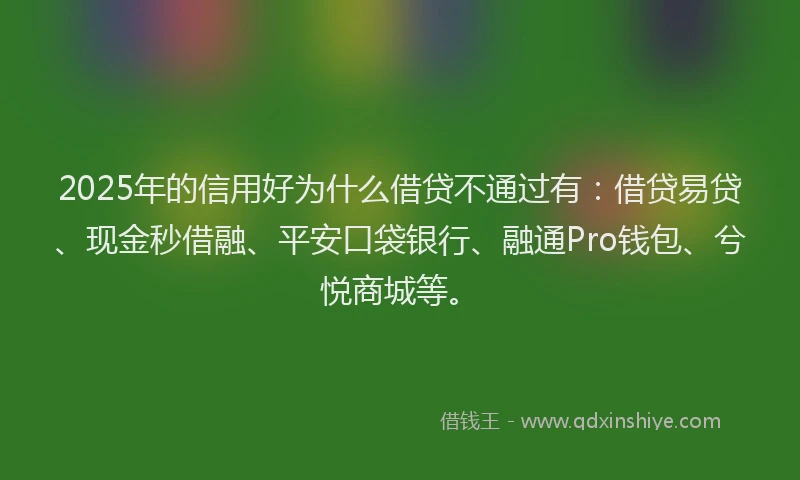 2025年的信用好为什么借贷不通过有：借贷易贷、现金秒借融、平安口袋银行、融通Pro钱包、兮悦商城等。