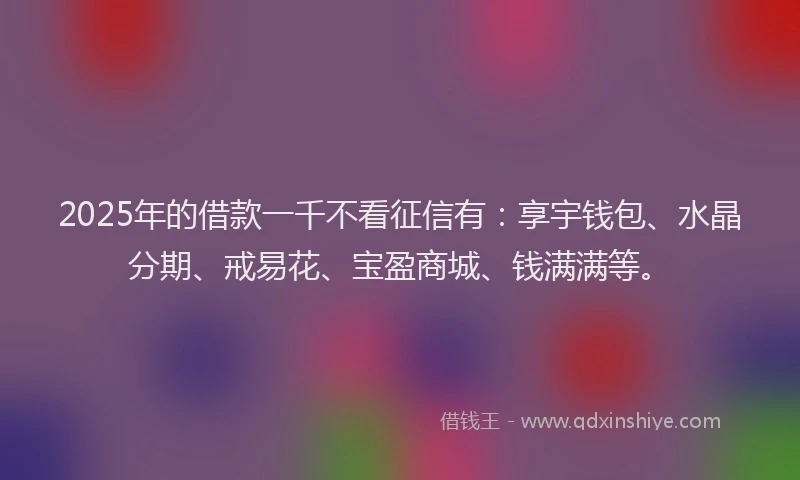 2025年的借款一千不看征信有:享宇钱包、水晶分期、戒易花、宝盈商城、钱满满等。