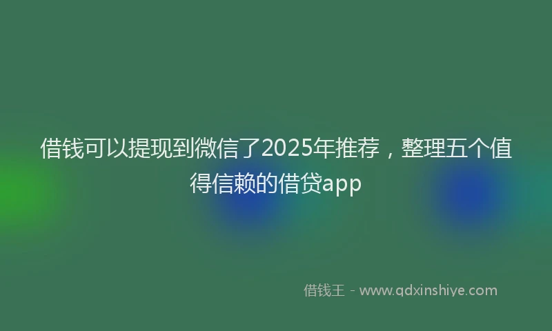 借钱可以提现到微信了2025年推荐，整理五个值得信赖的借贷app