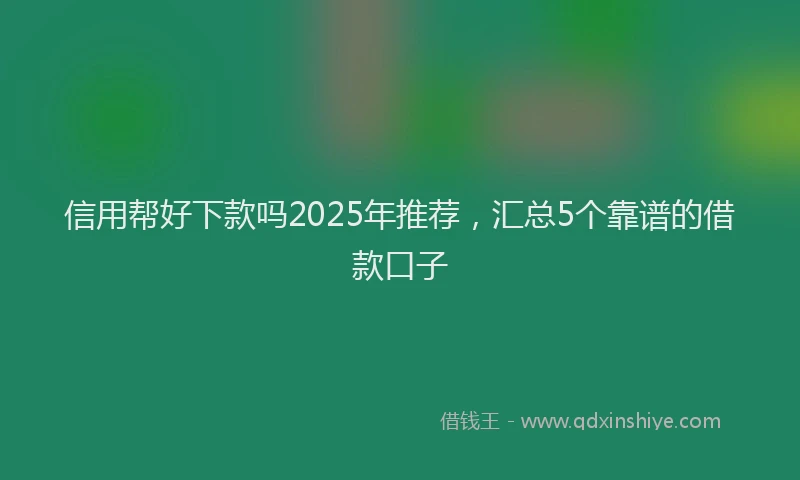 信用帮好下款吗2025年推荐，汇总5个靠谱的借款口子