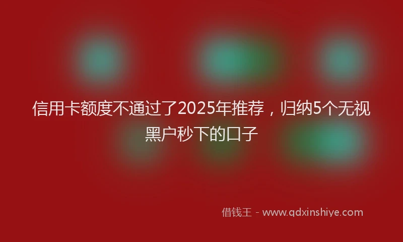 信用卡额度不通过了2025年推荐，归纳5个无视黑户秒下的口子