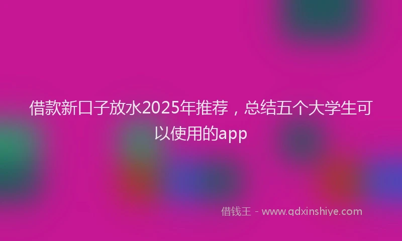 借款新口子放水2025年推荐，总结五个大学生可以使用的app