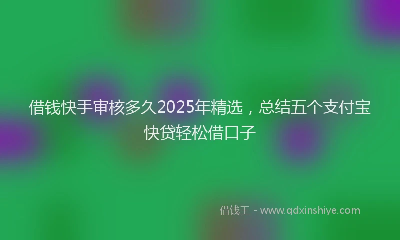借钱快手审核多久2025年精选，总结五个支付宝快贷轻松借口子